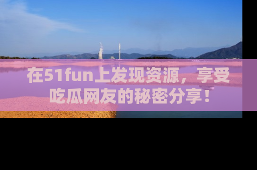 在51fun上发现资源，享受吃瓜网友的秘密分享！