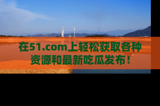 在51.com上轻松获取各种资源和最新吃瓜发布！