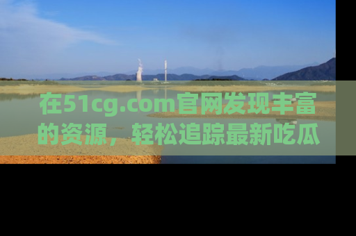 在51cg.com官网发现丰富的资源，轻松追踪最新吃瓜热点