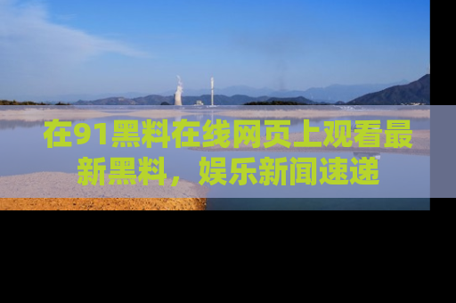 在91黑料在线网页上观看最新黑料，娱乐新闻速递
