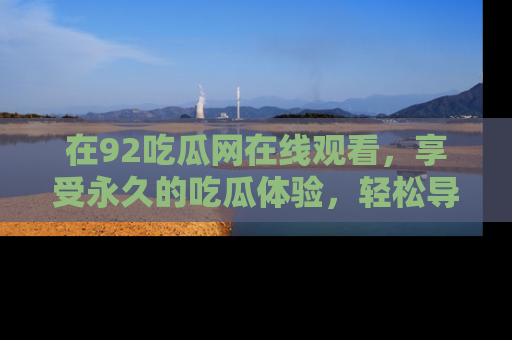 在92吃瓜网在线观看,享受永久的吃瓜体验,轻松导航追踪热门话题!
