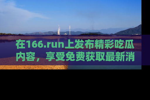 在166.run上发布精彩吃瓜内容，享受免费获取最新消息的乐趣！