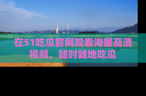 在51吃瓜官网观看海量高清视频，随时随地吃瓜