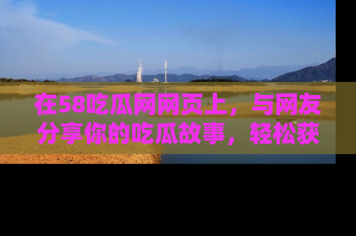 在58吃瓜网网页上，与网友分享你的吃瓜故事，轻松获取热门趣闻