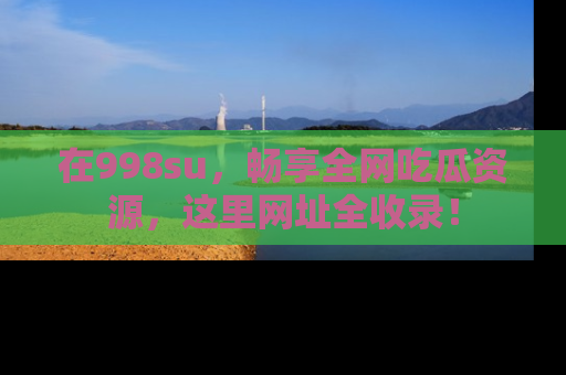 在998su,畅享全网吃瓜资源,这里网址全收录!
