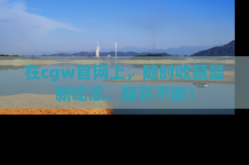 在cgw官网上,随时收藏最新吃瓜,精彩不断!
