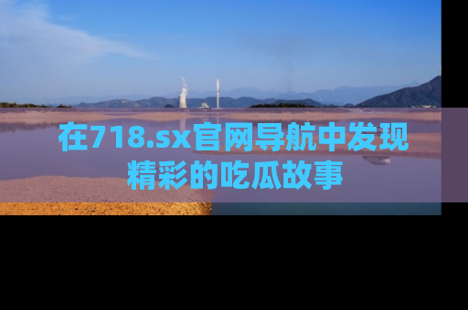 在718.sx官网导航中发现精彩的吃瓜故事