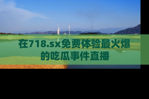 在718.sx免费体验最火爆的吃瓜事件直播