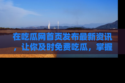 在吃瓜网首页发布最新资讯,让你及时免费吃瓜,掌握热点!