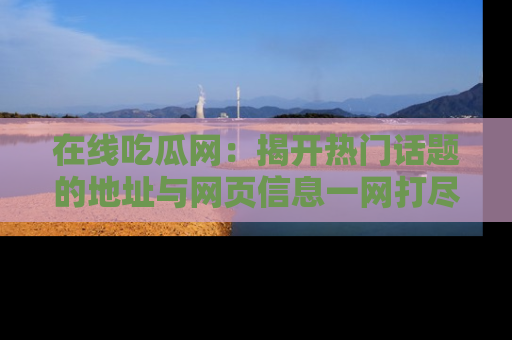 在线吃瓜网:揭开热门话题的地址与网页信息一网打尽