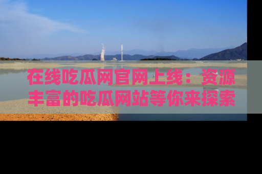 在线吃瓜网官网上线:资源丰富的吃瓜网站等你来探索