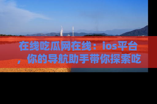 在线吃瓜网在线:ios平台,你的导航助手带你探索吃瓜新天地!