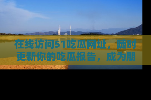 在线访问51吃瓜网址,随时更新你的吃瓜报告,成为朋友圈中的八卦达人!
