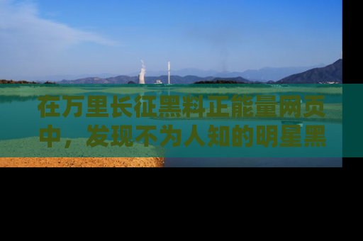 在万里长征黑料正能量网页中,发现不为人知的明星黑料与积极能量