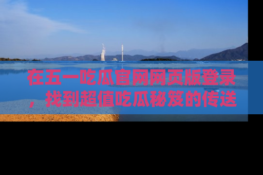 在五一吃瓜官网网页版登录,找到超值吃瓜秘笈的传送门!