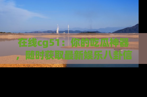 在线cg51:你的吃瓜神器,随时获取最新娱乐八卦信息。