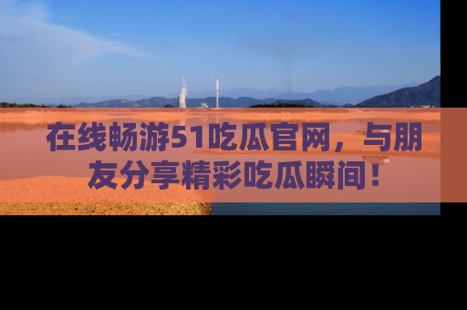 在线畅游51吃瓜官网,与朋友分享精彩吃瓜瞬间!