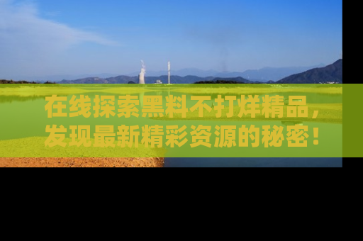 在线探索黑料不打烊精品,发现最新精彩资源的秘密!