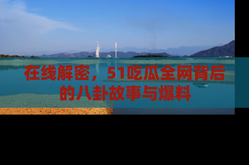 在线解密,51吃瓜全网背后的八卦故事与爆料