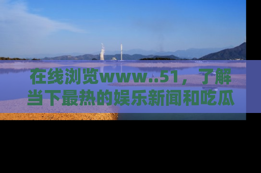 在线浏览www..51,了解当下最热的娱乐新闻和吃瓜话题