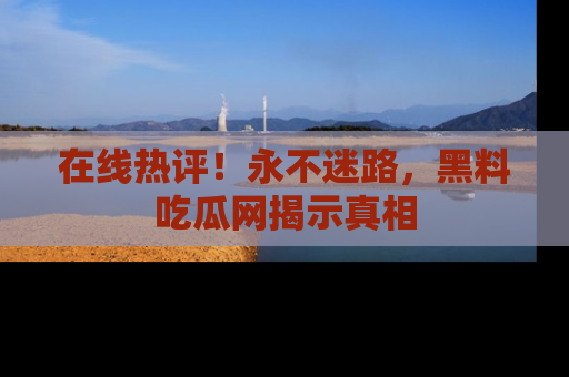 在线热评!永不迷路,黑料吃瓜网揭示真相