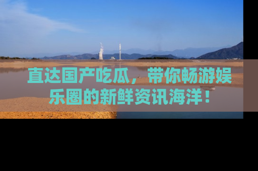 直达国产吃瓜,带你畅游娱乐圈的新鲜资讯海洋!