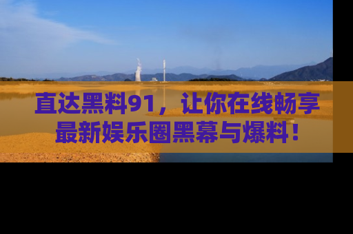 直达黑料91,让你在线畅享最新娱乐圈黑幕与爆料!