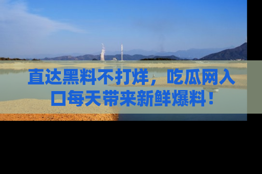 直达黑料不打烊,吃瓜网入口每天带来新鲜爆料!