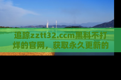 追踪zztt32.ccm黑料不打烊的官网,获取永久更新的娱乐圈内幕,做个资深吃瓜群众!