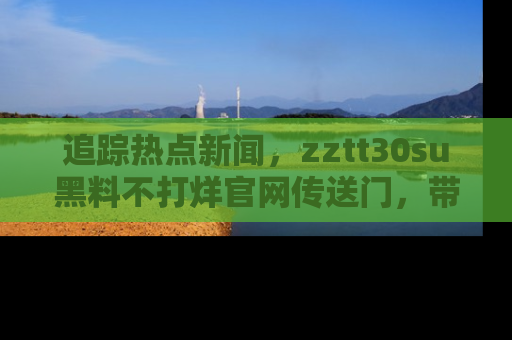 追踪热点新闻,zztt30su黑料不打烊官网传送门,带你进入吃瓜新世界!