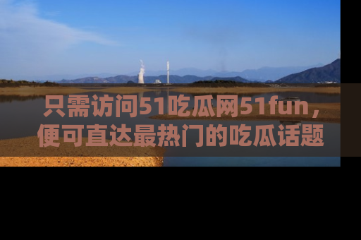 只需访问51吃瓜网51fun,便可直达最热门的吃瓜话题和资讯