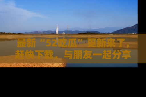 最新“52吃瓜”更新来了,赶快下载,与朋友一起分享吃瓜乐趣!