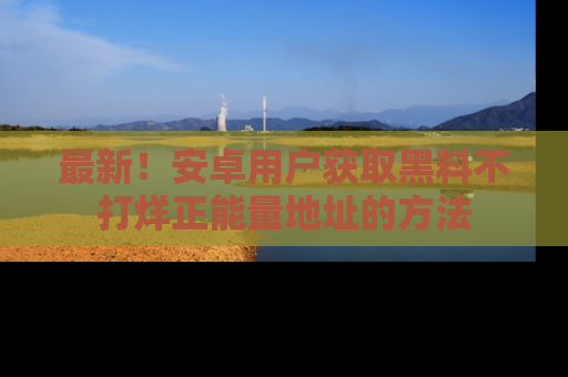 最新!安卓用户获取黑料不打烊正能量地址的方法