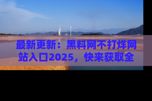 最新更新：黑料网不打烊网站入口2025，快来获取全新链接和网址！