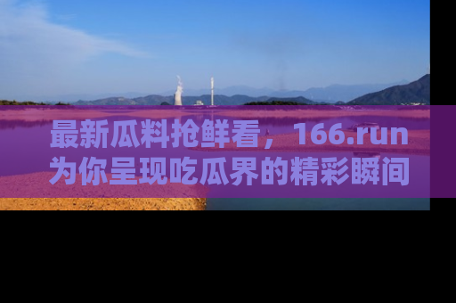 最新瓜料抢鲜看,166.run为你呈现吃瓜界的精彩瞬间!