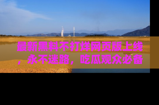 最新黑料不打烊网页版上线,永不迷路,吃瓜观众必备工具!