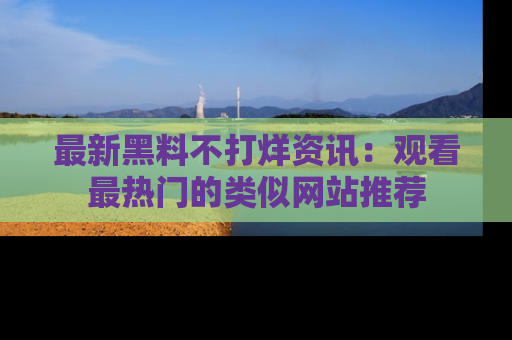 最新黑料不打烊资讯:观看最热门的类似网站推荐