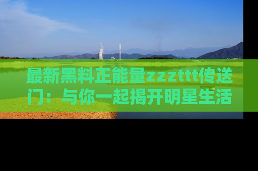 最新黑料正能量zzzttt传送门:与你一起揭开明星生活的神秘地址!