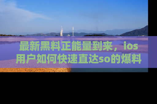 最新黑料正能量到来，ios用户如何快速直达so的爆料？