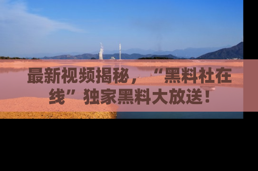 最新视频揭秘,“黑料社在线”独家黑料大放送!