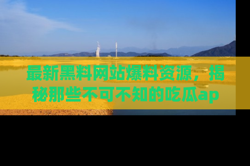 最新黑料网站爆料资源,揭秘那些不可不知的吃瓜app!