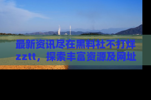 最新资讯尽在黑料社不打烊zztt，探索丰富资源及网址！