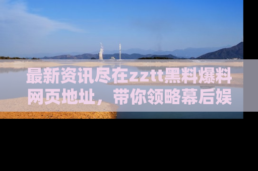 最新资讯尽在zztt黑料爆料网页地址，带你领略幕后娱乐圈的精彩瞬间！
